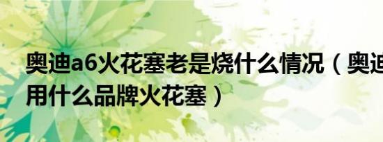 奥迪a6火花塞老是烧什么情况（奥迪a6原装用什么品牌火花塞）