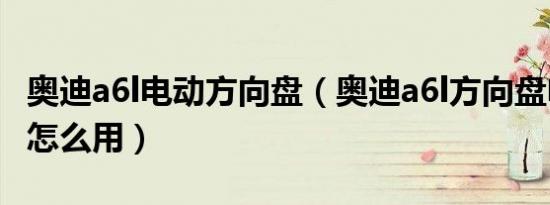 奥迪a6l电动方向盘（奥迪a6l方向盘电动调节怎么用）