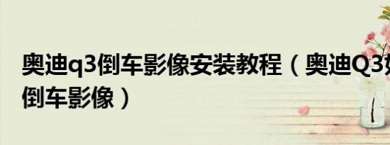 奥迪q3倒车影像安装教程（奥迪Q3如何加装倒车影像）
