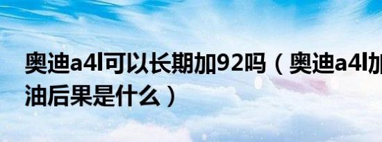 奥迪a4l可以长期加92吗（奥迪a4l加92号汽油后果是什么）