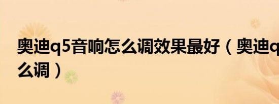 奥迪q5音响怎么调效果最好（奥迪q5音响怎么调）