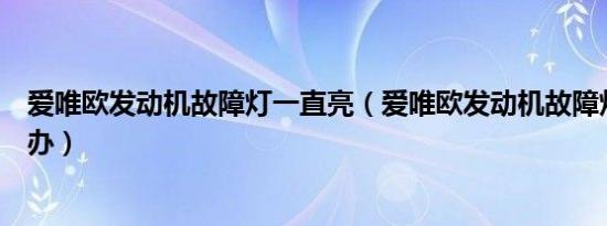 爱唯欧发动机故障灯一直亮（爱唯欧发动机故障灯常亮怎么办）