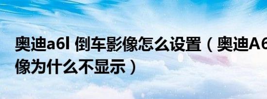 奥迪a6l 倒车影像怎么设置（奥迪A6L倒车影像为什么不显示）