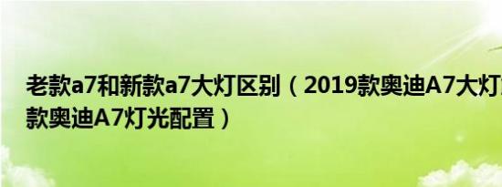老款a7和新款a7大灯区别（2019款奥迪A7大灯解析 2019款奥迪A7灯光配置）