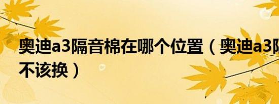 奥迪a3隔音棉在哪个位置（奥迪a3隔音棉该不该换）