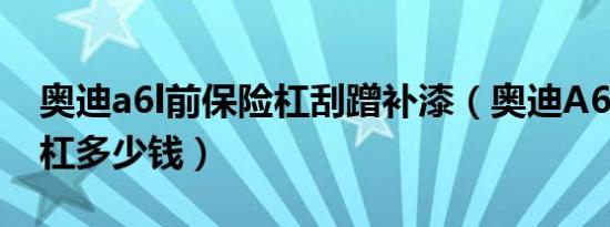 奥迪a6l前保险杠刮蹭补漆（奥迪A6L后保险杠多少钱）