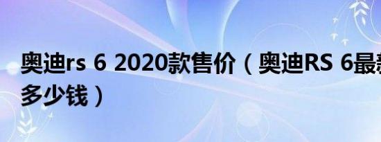 奥迪rs 6 2020款售价（奥迪RS 6最新款落地多少钱）