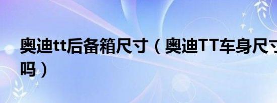 奥迪tt后备箱尺寸（奥迪TT车身尺寸会很小吗）