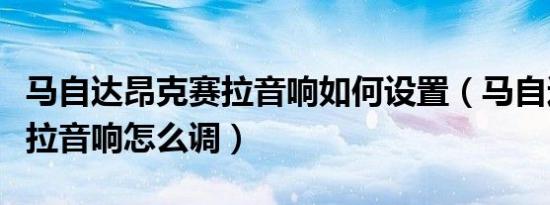 马自达昂克赛拉音响如何设置（马自达昂克赛拉音响怎么调）