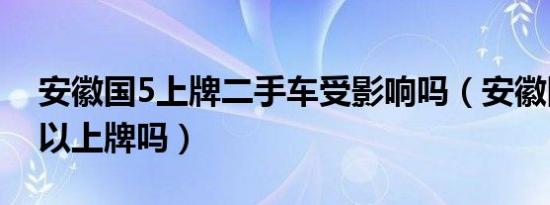 安徽国5上牌二手车受影响吗（安徽国5车可以上牌吗）