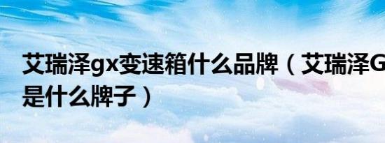 艾瑞泽gx变速箱什么品牌（艾瑞泽GX变速箱是什么牌子）