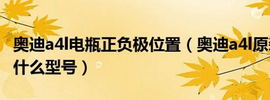 奥迪a4l电瓶正负极位置（奥迪a4l原装电瓶是什么型号）
