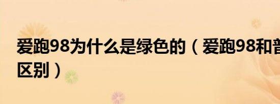 爱跑98为什么是绿色的（爱跑98和普通98的区别）