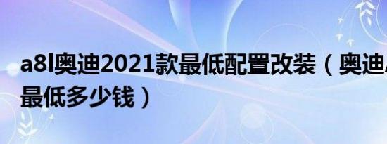 a8l奥迪2021款最低配置改装（奥迪A8L新款最低多少钱）