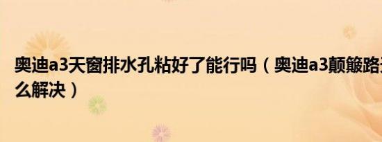 奥迪a3天窗排水孔粘好了能行吗（奥迪a3颠簸路天窗异响怎么解决）