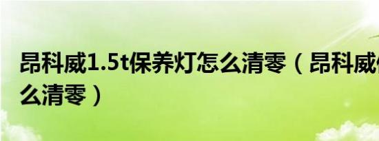 昂科威1.5t保养灯怎么清零（昂科威保养灯怎么清零）