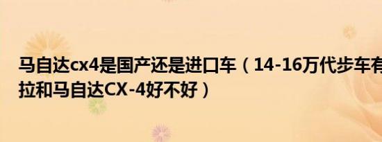 马自达cx4是国产还是进口车（14-16万代步车有哪些 昂科拉和马自达CX-4好不好）
