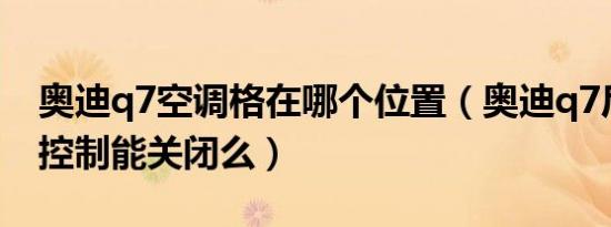 奥迪q7空调格在哪个位置（奥迪q7后排空调控制能关闭么）