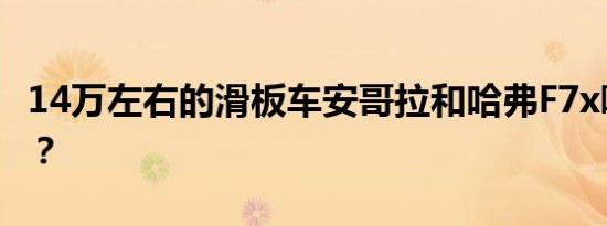 14万左右的滑板车安哥拉和哈弗F7x哪个省油？