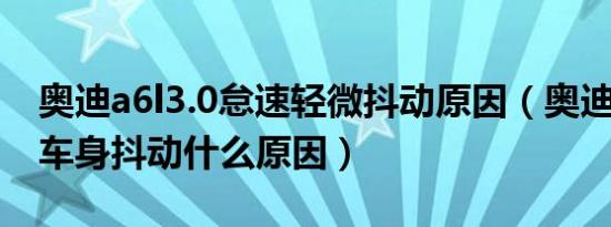 奥迪a6l3.0怠速轻微抖动原因（奥迪a6l怠速车身抖动什么原因）
