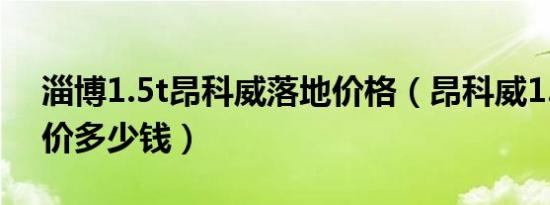 淄博1.5t昂科威落地价格（昂科威1.5T落地价多少钱）