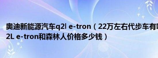 奥迪新能源汽车q2l e-tron（22万左右代步车有哪些 奥迪Q2L e-tron和森林人价格多少钱）