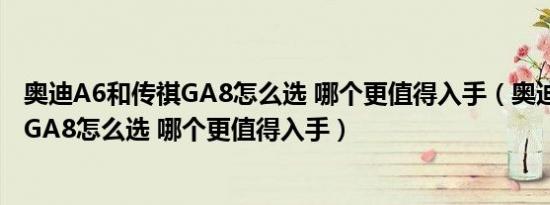 奥迪A6和传祺GA8怎么选 哪个更值得入手（奥迪A6和传祺GA8怎么选 哪个更值得入手）