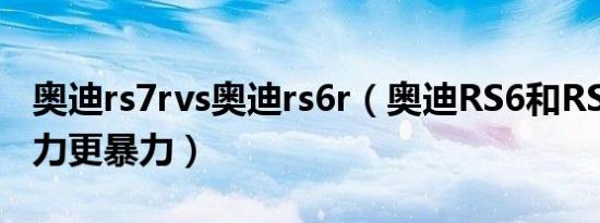 奥迪rs7rvs奥迪rs6r（奥迪RS6和RS7哪个动力更暴力）