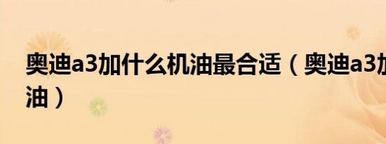 奥迪a3加什么机油最合适（奥迪a3加什么机油）