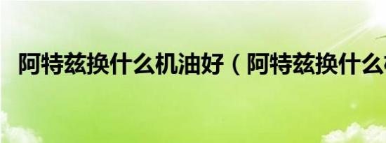 阿特兹换什么机油好（阿特兹换什么机油）