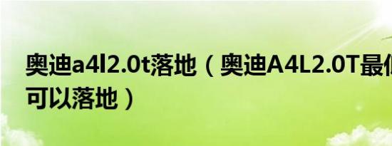 奥迪a4l2.0t落地（奥迪A4L2.0T最低多少钱可以落地）