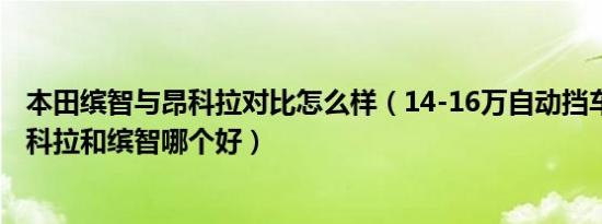 本田缤智与昂科拉对比怎么样（14-16万自动挡车有哪些 昂科拉和缤智哪个好）