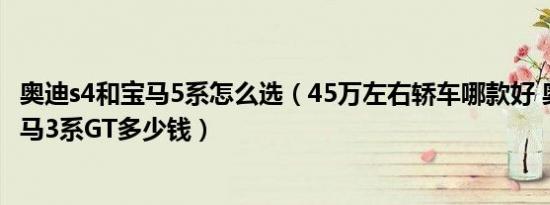 奥迪s4和宝马5系怎么选（45万左右轿车哪款好 奥迪S4和宝马3系GT多少钱）