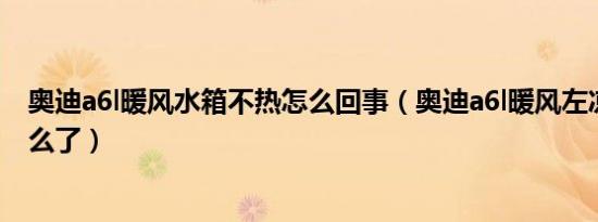 奥迪a6l暖风水箱不热怎么回事（奥迪a6l暖风左凉右热是怎么了）