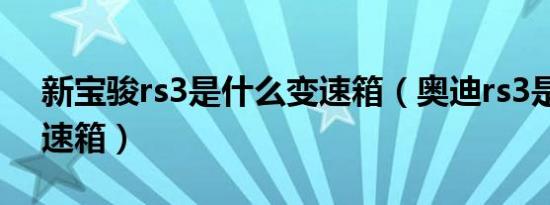 新宝骏rs3是什么变速箱（奥迪rs3是什么变速箱）