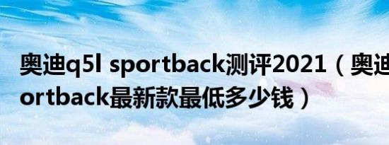 奥迪q5l sportback测评2021（奥迪Q5L Sportback最新款最低多少钱）