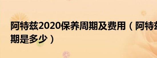 阿特兹2020保养周期及费用（阿特兹保养周期是多少）