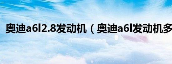 奥迪a6l2.8发动机（奥迪a6l发动机多少钱）