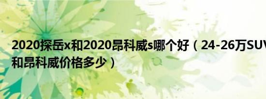 2020探岳x和2020昂科威s哪个好（24-26万SUV推荐 探岳和昂科威价格多少）
