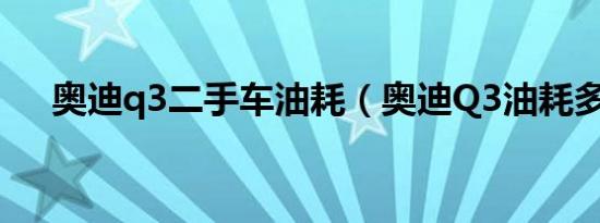 奥迪q3二手车油耗（奥迪Q3油耗多少）