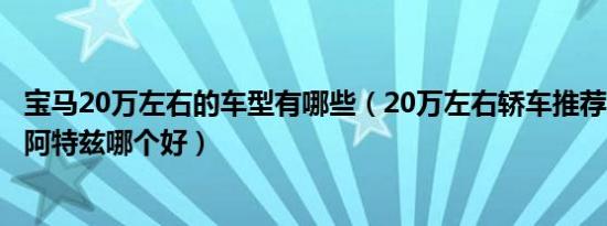 宝马20万左右的车型有哪些（20万左右轿车推荐 宝马1系和阿特兹哪个好）