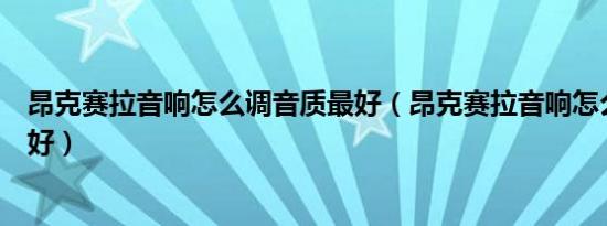 昂克赛拉音响怎么调音质最好（昂克赛拉音响怎么调音质最好）