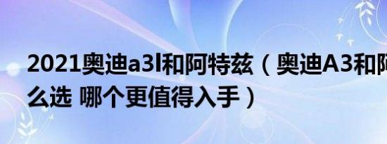 2021奥迪a3l和阿特兹（奥迪A3和阿特兹怎么选 哪个更值得入手）