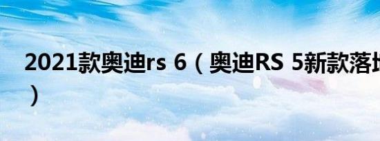 2021款奥迪rs 6（奥迪RS 5新款落地多少钱）