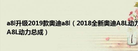 a8l升级2019款奥迪a8l（2018全新奥迪A8L动力系统 全新A8L动力总成）
