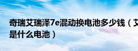 奇瑞艾瑞泽7e混动换电池多少钱（艾瑞泽5e是什么电池）