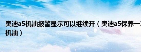 奥迪a5机油报警显示可以继续开（奥迪a5保养一次加多少升机油）