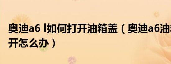 奥迪a6 l如何打开油箱盖（奥迪a6油箱盖打不开怎么办）