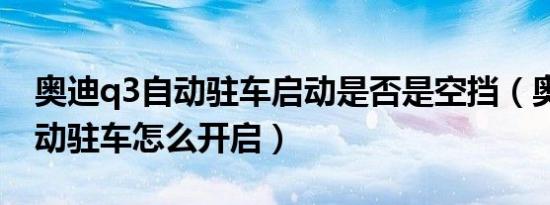 奥迪q3自动驻车启动是否是空挡（奥迪q3自动驻车怎么开启）