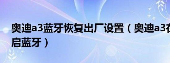 奥迪a3蓝牙恢复出厂设置（奥迪a3在哪里开启蓝牙）